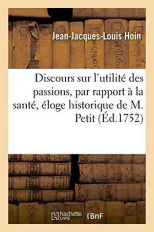 Discours Sur l'Utilité Des Passions, Par Rapport À La Santé, Avec Un Éloge Historique de M. Petit de Jean-Jacques-Louis Hoin