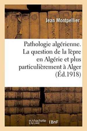 Pathologie Algérienne. La Question de la Lèpre En Algérie Et Plus Particulièrement À Alger de Jean Montpellier