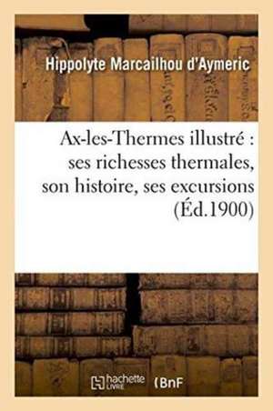 Ax-Les-Thermes Illustré Ses Richesses Thermales, Son Histoire,: Ses Excursions Par H. Marcailhou-d'Aymeric de Marcailhou d'Aymeric