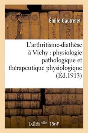 L'Arthritisme-Diathèse À Vichy: Physiologie Pathologique Et Thérapeutique Physiologique de Émile Gautrelet