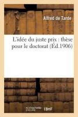 L'Idée Du Juste Prix: Thèse Pour Le Doctorat de Alfred De Tarde