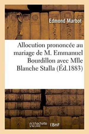 Allocution Prononcée Au Mariage de M. Emmanuel Bourdillon Avec Mlle Blanche Stalla: de Edmond Marbot