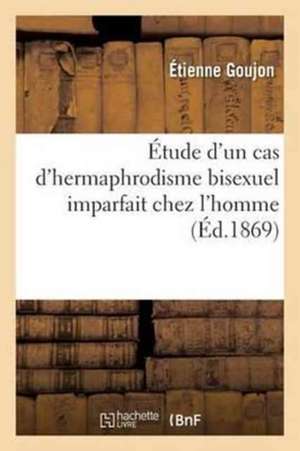 Étude d'Un Cas d'Hermaphrodisme Bisexuel Imparfait Chez l'Homme de Étienne Goujon