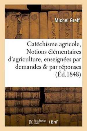 Catéchisme Agricole, Ou Notions Élémentaires d'Agriculture, Enseignées Par Demandes Et Par Réponses de Michel Greff