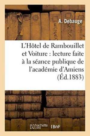 L'Hôtel de Rambouillet Et Voiture: Lecture Faite À La Séance Publique de l'Académie: D'Amiens Le 24 Décembre 1882 de Debauge