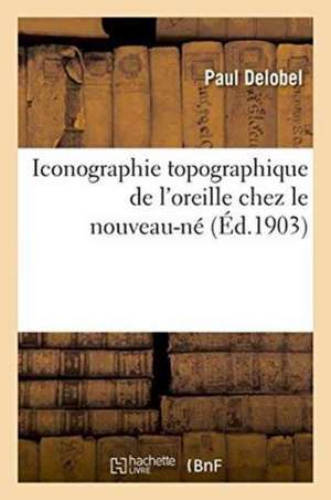 Iconographie Topographique de l'Oreille Chez Le Nouveau-Né de Paul Delobel