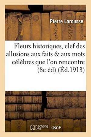 Fleurs Historiques: Clef Des Allusions Aux Faits Et Aux Mots Célèbres Que l'On Rencontre de Pierre Larousse