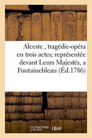 Alceste, Tragédie-Opéra En Trois Actes Représentée Devant Leurs Majestés, a Fontainebleau, de Ranieri Calzabigi