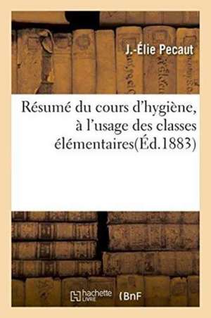 Résumé Du Cours d'Hygiène, À l'Usage Des Classes Élémentaires de J. -Élie Pecaut