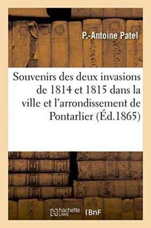 Souvenirs Des Deux Invasions de 1814 Et 1815 Dans La Ville Et l'Arrondissement de Pontarlier de Patel