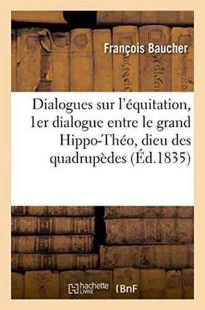 Dialogues Sur l'Équitation: Premier Dialogue Entre Le Grand Hippo-Théo, Dieu Des Quadrupèdes,: Un Cavalier Et Un Cheval 1835 de François Baucher