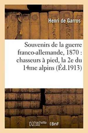 Souvenirs de la Guerre Franco-Allemande, 1870: Chasseurs À Pied, La 2e Du 14me Alpins de Henri de Garros