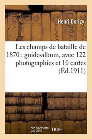 Les Champs de Bataille de 1870: Guide-Album, Avec 122 Photographies Et 10 Cartes de Dorizy