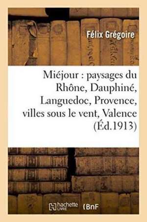 Miéjour: Paysages Du Rhône, Dauphiné, Languedoc, Provence, Villes Sous Le Vent, Valence,: Orange, Montélimar, Avignon, Tarascon, Arles, Marseille, Etc de Grégoire