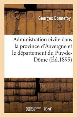 Histoire de l'Administration Civile Dans La Province d'Auvergne Et Le Département Du Puy-De-Dôme: Depuis Les Temps Les Plus Reculés. Revue Biographiqu de Georges Bonnefoy