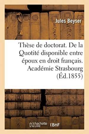 Thèse de Doctorat. de la Légitime En Droit Romain. de la Quotité Disponible Entre Époux: En Droit Français. Université de France. Académie de Strasbou de Jules Beyser