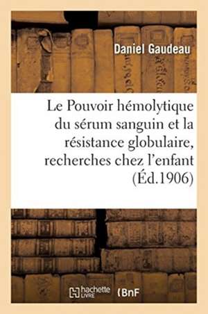 Le Pouvoir hémolytique du sérum sanguin et la résistance globulaire, recherches chez l'enfant de Gaudeau-D