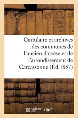 Cartulaire Et Archives Des Communes de l'Ancien Diocèse: Et de l'Arrondissement Administratif de Carcassonne de Sans Auteur