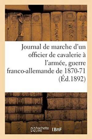 Journal de Marche d'Un Officier de Cavalerie À l'Armée Du Rhin, À l'Armée de la Loire, de l'Est: 11E Régiment de Chasseurs, 6e Régiment de Dragons, Gu de Sans Auteur