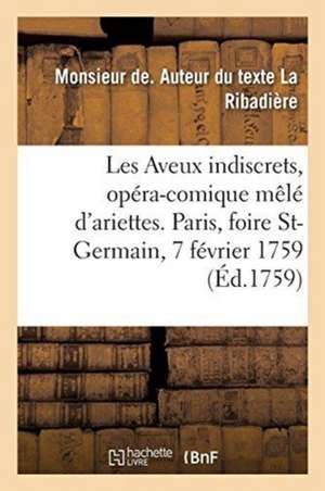 Les Aveux Indiscrets, Opéra-Comique Mêlé d'Ariettes. Paris, Foire St-Germain, 7 Février 1759 de Monsieur de La Ribadière