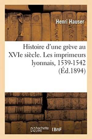 Histoire d'Une Grève Au Xvie Siècle. Les Imprimeurs Lyonnais, 1539-1542 de Henri Hauser