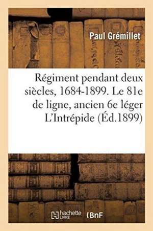 Régiment Pendant Deux Siècles, 1684-1899. Historique Du 81e de Ligne, Ancien 6e Léger l'Intrépide: Cy-Devant Périgord, La Marche, Conti, l'Un Des Régi de Paul Grémillet