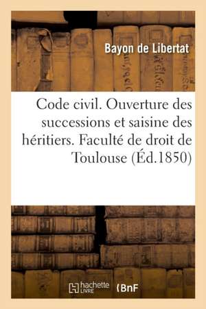 Code Civil. de l'Ouverture Des Successions Et de la Saisine Des Héritiers: Code de Commerce. de la Société En Nom Collectif. Faculté de Droit de Toulo de Bayon de Libertat