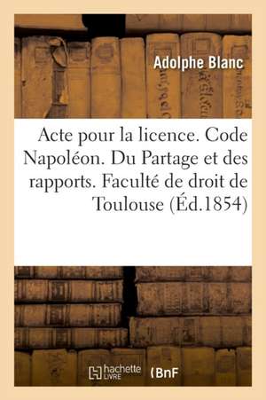 Acte Pour La Licence. Code Napoléon. Du Partage Et Des Rapports. Procédure Civile. Procédure: Devant Les Tribunaux de Commerce. Droit Criminel. Des Pl de Adolphe Blanc