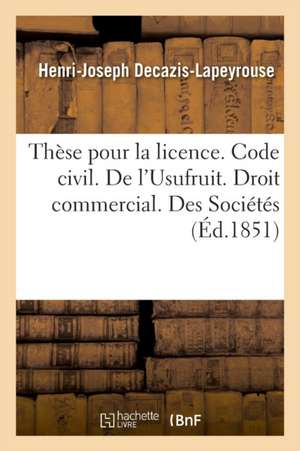 Thèse Pour La Licence. Code Civil. l'Usufruit. Droit Commercial. Des Sociétés. Droit Administratif: Compétence Et Juridiction En Matière de Marchés Pu de Henri-Joseph Decazis-Lapeyrouse