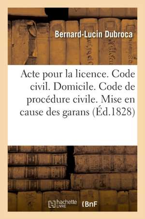 Acte Pour La Licence. Code Civil. Du Domicile. Code de Procédure Civile. Mise En Cause Des Garans: Pandectes. Dommages Et Intérêts de l'Inexécution De de Bernard-Lucin Dubroca