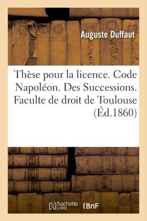 Thèse Pour La Licence. Code Napoléon. Des Successions. Procédure Civile. Procédure Devant Les Juges: de Paix Et La Procédure Ordinaire. Droit Criminel de Auguste Duffaut