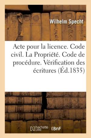 Acte Pour La Licence. Code Civil. de la Propriété. Code de Procédure. Vérification Des Écritures: Code de Commerce. de la Lettre de Change. Faculte de de Wilhelm Specht