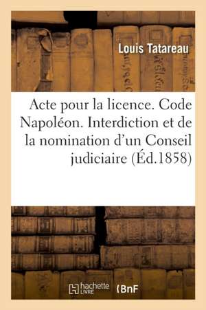 Acte Pour La Licence. Code Napoléon. de l'Interdiction Et de la Nomination d'Un Conseil Judiciaire: Procédure Civile. de la Procédure Du Faux. Droit C de Louis Tatareau