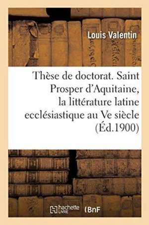 Thèse de Doctorat. Saint Prosper d'Aquitaine, Étude Sur La Littérature Latine Ecclésiastique de Louis Valentin