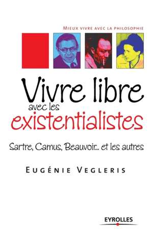 Vivre libre avec les existentialistes: Sartre, Camus, Beauvoir... et les autres de Eugénie Vegleris