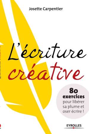 L'écriture créative: 80 exercices pour libérer sa plume et oser écrire ! de Josette Carpentier