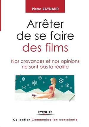 Arrêter de se faire des films: Nos croyances et nos opinions ne sont pas la réalité de Pierre Raynaud