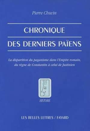 Chronique Des Derniers Paiens: La Disparition Du Paganisme Dans L'Empire Romain, Du Regne de Constantin a Celui de Justinien de Pierre Chuvin