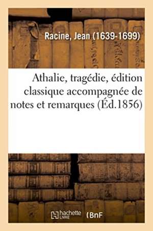 Athalie, Tragédie, Édition Classique Accompagnée de Notes Et Remarques Grammaticales, Littéraires de Jean Racine