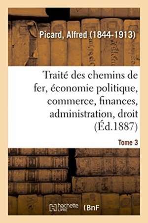 Traité Des Chemins de Fer. Tome 3 de Picard-A