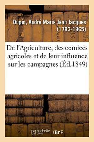 de l'Agriculture, Des Comices Agricoles Et de Leur Influence Sur Les Campagnes de André-Marie-Jean-Jacques Dupin