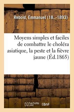 Moyens Simples Et Faciles de Combattre Le Choléra Asiatique, La Peste Et La Fièvre Jaune de Emmanuel Rebold