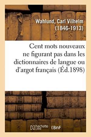 Cent Mots Nouveaux Ne Figurant Pas Dans Les Dictionnaires de Langue Ou d'Argot Français de Carl Vilhelm Wahlund