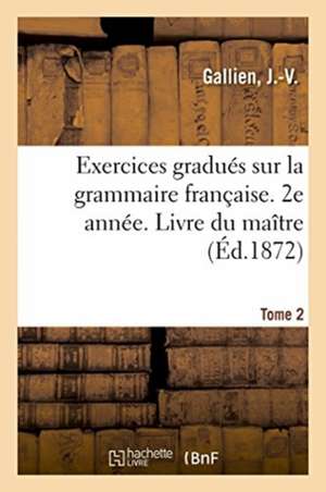 Exercices Gradués Sur La Grammaire Française. 2e Année. Tome 2. Livre Du Maître de J. -V Gallien