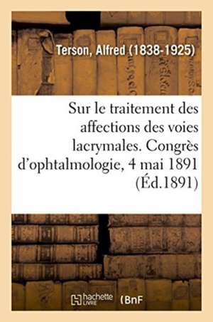 Rapport Sur Le Traitement Des Affections Des Voies Lacrymales. Congrès d'Ophtalmologie, 4 Mai 1891 de Terson-A