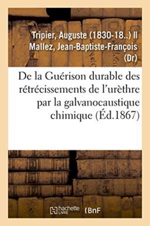 de la Guérison Durable Des Rétrécissements de l'Urèthre Par La Galvanocaustique Chimique de Auguste Tripier