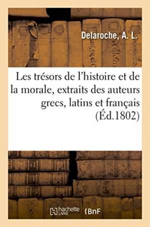 Les Trésors de l'Histoire Et de la Morale, Extraits Des Meilleurs Auteurs Grecs, Latins Et Français de A L Delaroche