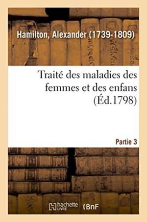 Traité Des Maladies Des Femmes Et Des Enfans. Partie 3 de Alexander Hamilton