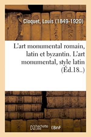 L'Art Monumental Romain, Latin Et Byzantin. l'Art Monumental, Style Latin de Louis Cloquet