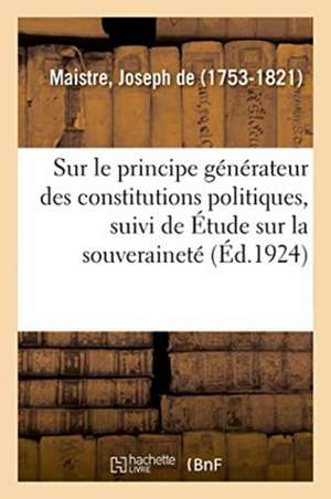 Essai Sur Le Principe Générateur Des Constitutions Politiques, Suivi de Étude Sur La Souveraineté de Joseph De Maistre